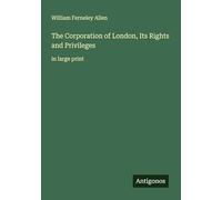 The Corporation of London, Its Rights and Privileges: in large print