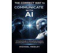 The Correct Way to Communicate with AI: A Practical Guide to Asking Better Questions and Getting Better Answers from Artificial Intelligence