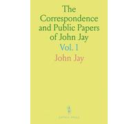 The Correspondence and Public Papers of John Jay: Chief-Justice, Continental Congress Leader, and Diplomat