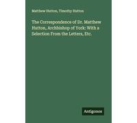 The Correspondence of Dr. Matthew Hutton, Archbishop of York: With a Selection From the Letters, Etc.