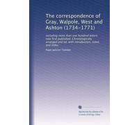 The correspondence of Gray, Walpole, West and Ashton (1734-1771): including more than one hundred letters now first published. Chronologically arranged and ed. with introduction, notes, and index