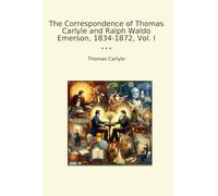 The Correspondence of Thomas Carlyle and Ralph Waldo Emerson, 1834-1872, Vol. I (Classic Books)