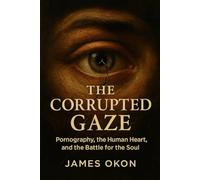 THE CORRUPTED GAZE: Pornography, the Human Heart, and the Battle for the Soul