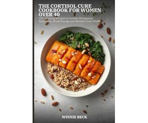 The Cortisol Cure Cookbook for Women Over 40: 150+ Healing Recipes to Combat Menopause Symptoms, Boost Energy, and Reclaim Your Health