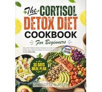 The Cortisol Detox Diet Cookbook for Beginners: Easy Anti-Inflammatory Recipes to Lower Cortisol Levels, Burn Belly Fat, Balance Hormones, and Boost Energy Naturally