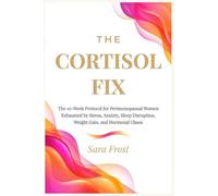 The Cortisol Fix: A 10-Week Protocol for Women in Perimenopause Who Are Done Being Exhausted (The Hormone-Aware Protocol Series)