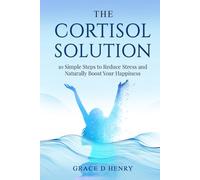 The Cortisol Solution: 10 Simple Steps to Reduce Stress and Naturally Boost Your Happiness