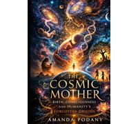 The Cosmic Mother: Birth, Consciousness, and Humanity’s Forgotten Origins (Cosmic Awakening Series)