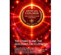 THE COSMIC PLANE: THE GEOCOSMOS ENCYCLOPAEDIA: A Comprehensive Master Ledger Built to Systematically Map Out the True Nature, History, and Raw ... Flush Against an Infinite Bedrock Foundation.