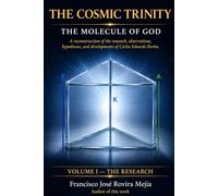 The Cosmic Trinity. The Molecule of God - Volume I : The Research: A reconstruction of the research, observations, hypotheses, and developments of Carlos Eduardo Rovira
