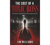 The Cost Of A Toxic Boss: The Hidden Price Every Organization Pays - And Why It's Always Higher Than They Think
