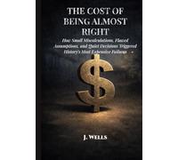 The Cost Of Being Almost Right: How Small Errors Triggered History’s Most Expensive Failures (THE HIDDEN MECHANICS OF FAILURE)