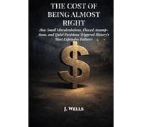 The Cost Of Being Almost Right: How Small Errors Triggered History’s Most Expensive Failures (THE HIDDEN MECHANICS OF FAILURE)