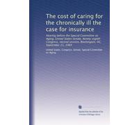 The cost of caring for the chronically ill the case for insurance: Hearing before the Special Committee on Aging, United States Senate, Ninety-eighth ... session, Washington, DC, September 21, 1984