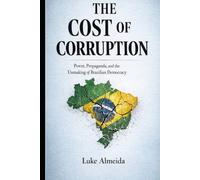 The Cost of Corruption: Power, Propaganda, and the Unmaking of Brazilian Democracy