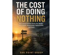 The Cost of Doing Nothing: How Inaction Quietly Drains Your Money, Time, Health, Relationships, Opportunities, and Future