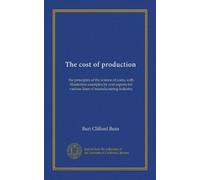 The cost of production: the principles of the science of costs, with illustrative examples by cost experts for various lines of manufacturing industry