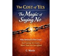 The Cost of Yes: The Magic of Saying No: Why Refusal Is Not Cruel-and Saying Yes Costs More Than You Can Afford