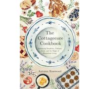 The Cottagecore Cookbook: Embracing Simplicity, Culinary Grace, and the Magic of Homestead Living