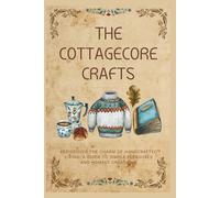 The Cottagecore Crafts: Rediscover The Charm of Handcrafted Living: A Guide To Simple Pleasures & Homely Creations (The Cottagecore Seasons)