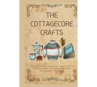 The Cottagecore Crafts: Rediscover The Charm of Handcrafted Living: A Guide To Simple Pleasures & Homely Creations (The Cottagecore Seasons)
