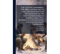 The Cotton Centennial, 1790-1890. Cotton and Its Uses, the Inception and Development of the Cotton Industries of America, and a Full Account of the Pawtucket Cotton Centenary Celebration