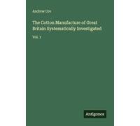 The Cotton Manufacture of Great Britain Systematically Investigated: Vol. 1