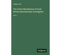 The Cotton Manufacture of Great Britain Systematically Investigated: Vol. 1