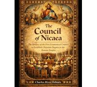 The Council of Nicaea: The History of the First Ecumenical Council to Establish Christian Dogma in the Roman Empire