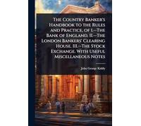 The Country Banker's Handbook to the Rules and Practice, of 1.--The Bank of England. II.--The London Bankers' Clearing House. III.--The Stock Exchange. With Useful Miscellaneous Notes