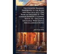 The Country Banker's Handbook to the Rules and Practice, of 1.--The Bank of England. II.--The London Bankers' Clearing House. III.--The Stock Exchange. With Useful Miscellaneous Notes