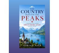 The Country Beneath the Peaks: A Smarter and Slower Switzerland Travel Guide for Lakes, Villages, Rail Journeys, and Mountain Days