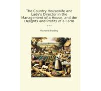 The Country Housewife and Lady's Director in the Management of a House, and the Delights and Profits of a Farm (Classic Books)