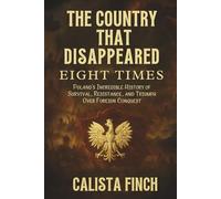 The Country That Disappeared Eight Times: Poland’s Incredible History of Survival, Resistance, and Triumph Over Foreign Conquest