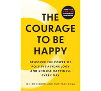 The Courage to Be Happy: Discover the Power of Positive Psychology and Choose Happiness Every Day