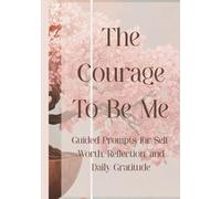 The Courage to Be Me: Guided Prompts for Self-Worth, Reflection, and Daily Gratitude