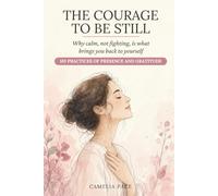 THE COURAGE TO BE STILL: Why calm, not fighting, is what brings you back to yourself. 101 practices of presence and gratitude