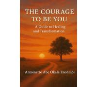 THE COURAGE TO BE YOU: A Guide to Healing and Transformation