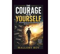 The Courage to Be Yourself: How to Change Your Life, Become Better Person and Achieve Real Success