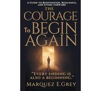 THE COURAGE To BEGIN AGAIN: A Guide to Reinvention, Resilience, and Living Forward “Every ending is also a beginning.”