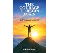 THE COURAGE TO BEGIN AGAIN: Finding Clarity, Confidence, and Purpose When Life Asks You to Start Over