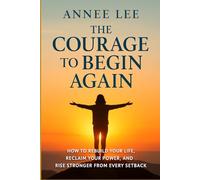 The Courage to Begin Again: How to Rebuild Your Life, Reclaim Your Power, and Rise Stronger from Every Setback
