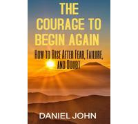 The Courage to Begin Again: How to Rise After Fear, Failure, and Doubt