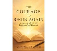 The Courage To Begin Again: Inspiring Stories of Resilience and Renewal
