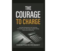 The Courage to Charge: How New Entrepreneurs Can Overcome Pricing Fear, Own Their Value, and Stop Feeling Guilty About Getting Paid