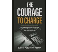 The Courage to Charge: How New Entrepreneurs Can Overcome Pricing Fear, Own Their Value, and Stop Feeling Guilty About Getting Paid (Dubose Publishing Entrepreneur Success Series)