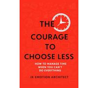 The Courage to Choose Less: How to Manage Time When You Can’t Do Everything