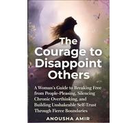 The Courage to Disappoint Others: A Woman's Guide to Breaking Free from People-Pleasing, Silencing Chronic Overthinking, and Building Unshakeable Self-Trust Through Fierce Boundaries