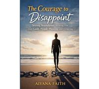 The Courage to Disappoint: Setting Boundaries: Breaking Free from Guilt, People- Pleasing, and Overgiving