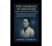 The Courage to Discover: Chien-Shiung Wu's Triumphs: The Inspiring Journey of a Chinese-American Physicist Who Defied Barriers, Redefined Nuclear Physics, and Paved the Way for Women in STEM